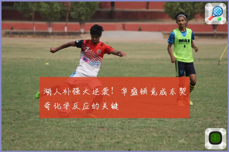 湖人补强大逆袭！华盛顿竟成东契奇化学反应的关键