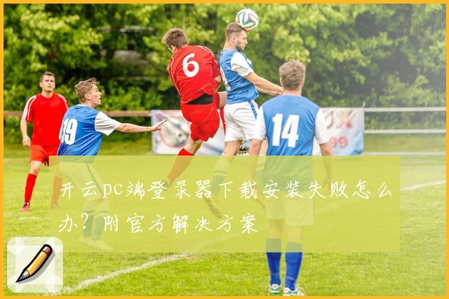 开云pc端登录器下载安装失败怎么办？附官方解决方案