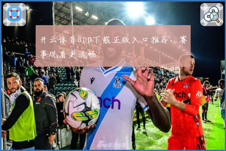 开云体育app下载正版入口推荐，赛事观看更流畅