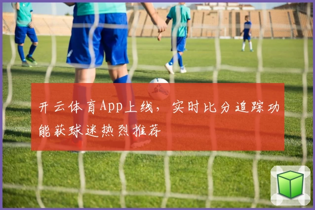 开云体育App上线，实时比分追踪功能获球迷热烈推荐