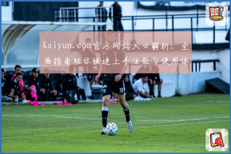 Kaiyun.com官方网站入口解析：全面指南助你快速上手注册与使用体验