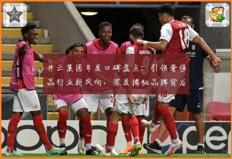 开云集团年度口碑盘点：引领奢侈品行业新风向，深度揭秘品牌背后的卓越创新