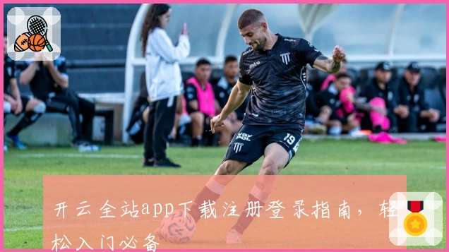 开云全站app下载注册登录指南,轻松入门必备