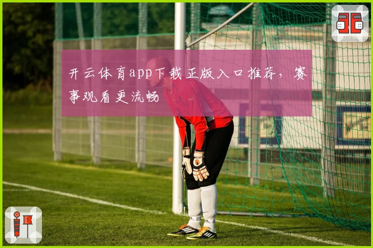 开云体育app下载正版入口推荐，赛事观看更流畅