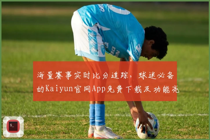 海量赛事实时比分追踪，球迷必备的Kaiyun官网App免费下载及功能亮点详解