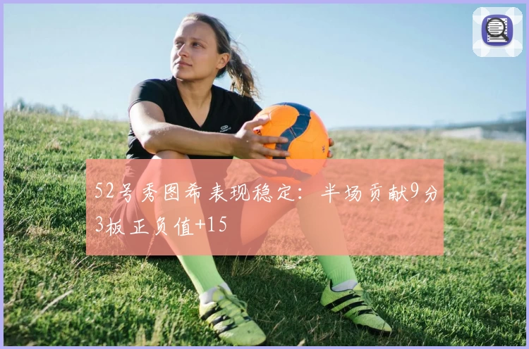 52号秀图希表现稳定：半场贡献9分3板正负值+15