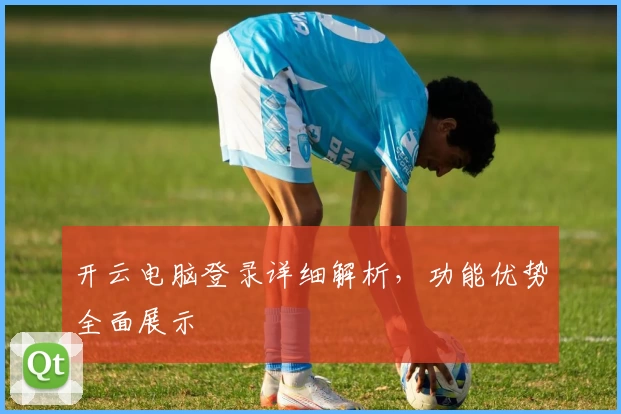 开云电脑登录详细解析，功能优势全面展示