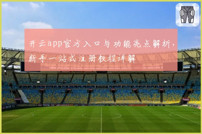 开云app官方入口与功能亮点解析，新手一站式注册教程详解