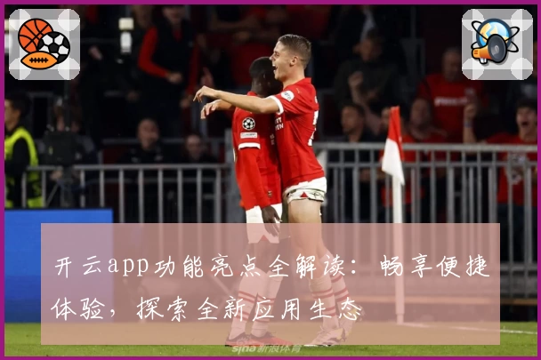 开云app功能亮点全解读：畅享便捷体验，探索全新应用生态