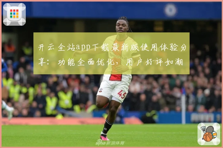 开云全站app下载最新版使用体验分享：功能全面优化，用户好评如潮