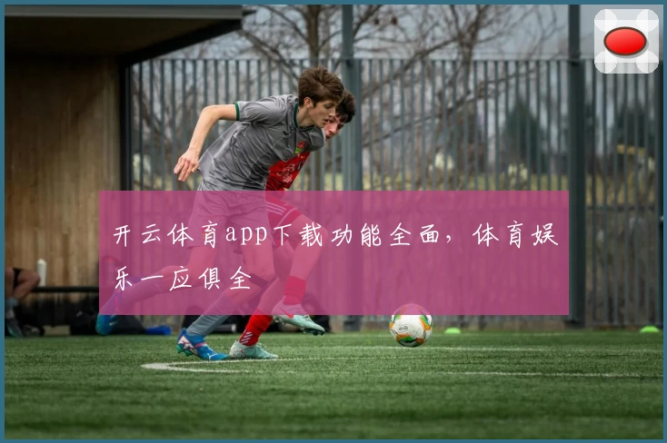 开云体育app下载功能全面，体育娱乐一应俱全