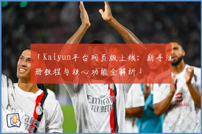 「Kaiyun平台网页版上线：新手注册教程与核心功能全解析」