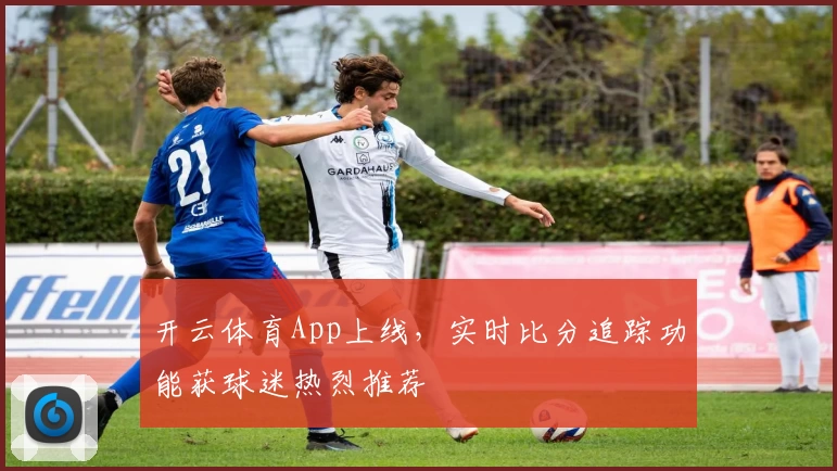 开云体育App上线,实时比分追踪功能获球迷热烈推荐