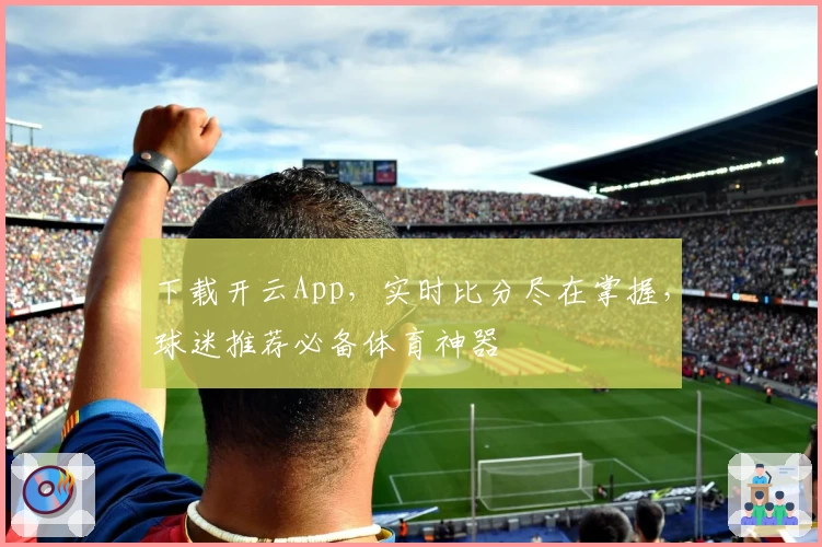 下载开云App,实时比分尽在掌握,球迷推荐必备体育神器