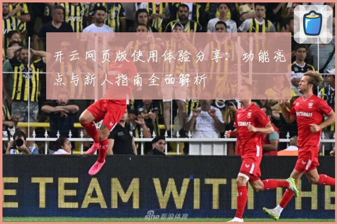 开云网页版使用体验分享：功能亮点与新人指南全面解析