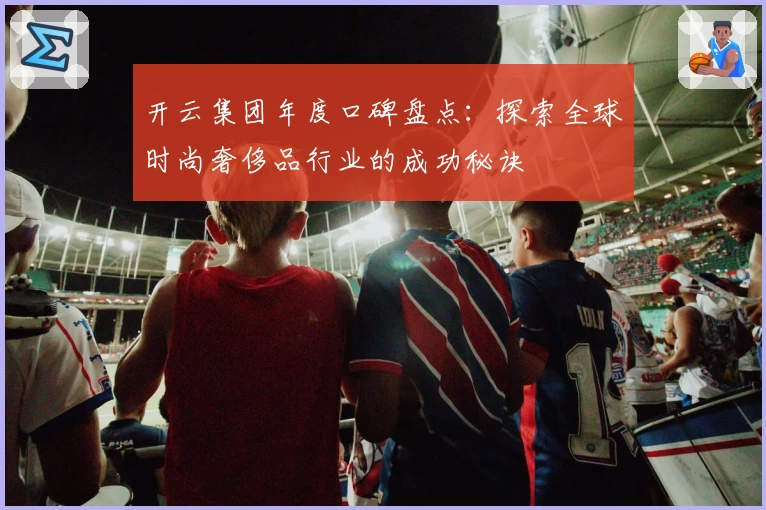 开云集团年度口碑盘点：探索全球时尚奢侈品行业的成功秘诀