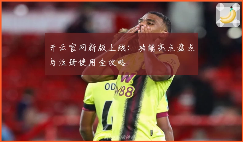 开云官网新版上线：功能亮点盘点与注册使用全攻略