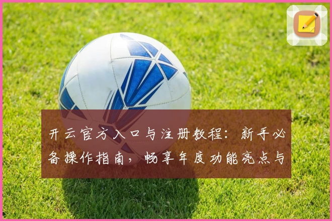 开云官方入口与注册教程:新手必备操作指南,畅享年度功能亮点与极速体验