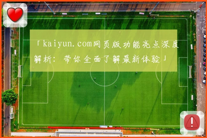 「kaiyun.com网页版功能亮点深度解析:带你全面了解最新体验」