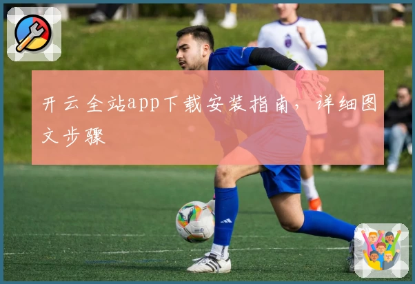 开云全站app下载安装指南，详细图文步骤