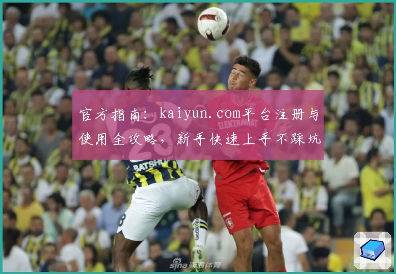 官方指南：kaiyun.com平台注册与使用全攻略，新手快速上手不踩坑！
