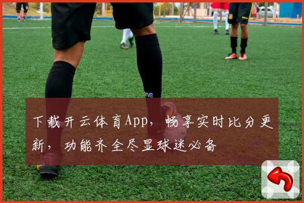 下载开云体育App，畅享实时比分更新，功能齐全尽显球迷必备