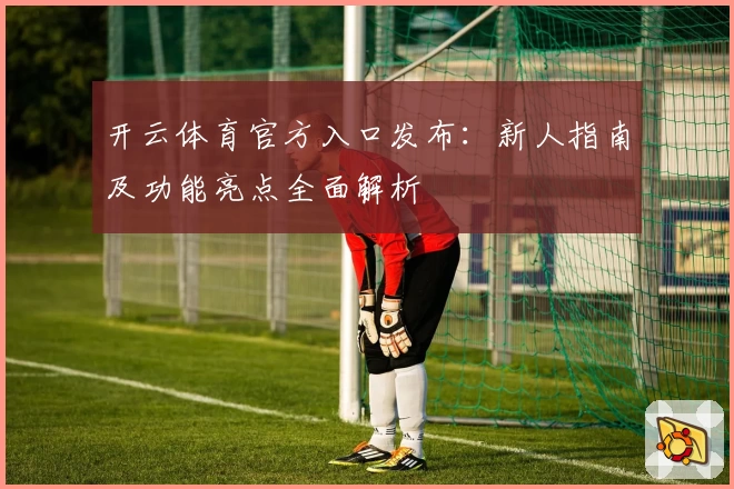 开云体育官方入口发布：新人指南及功能亮点全面解析
