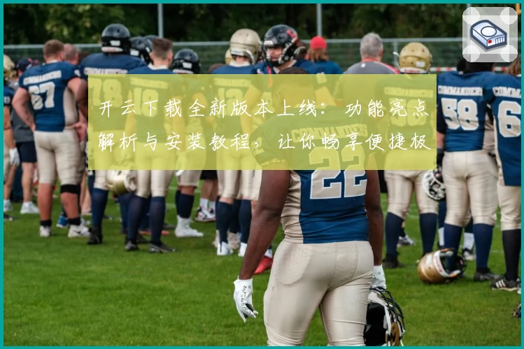 开云下载全新版本上线：功能亮点解析与安装教程，让你畅享便捷极速体验