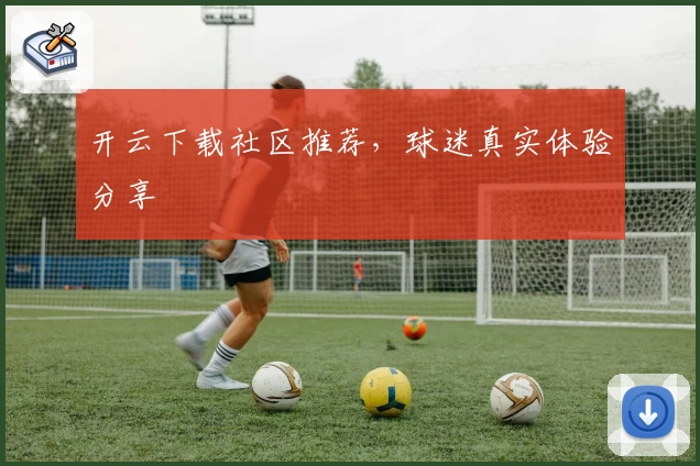 开云下载社区推荐，球迷真实体验分享