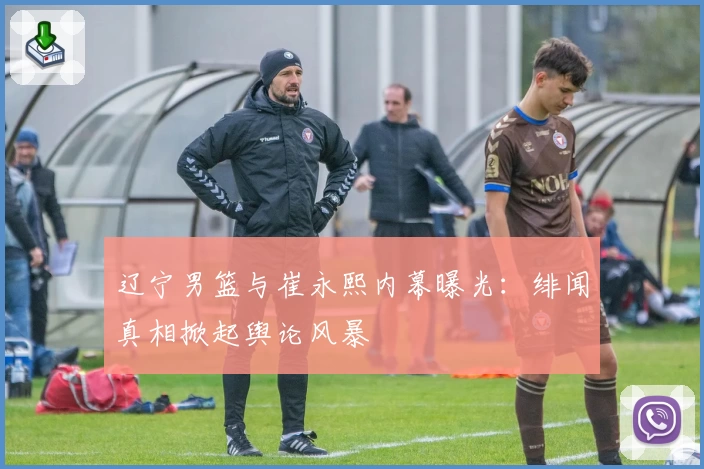 辽宁男篮与崔永熙内幕曝光：绯闻真相掀起舆论风暴
