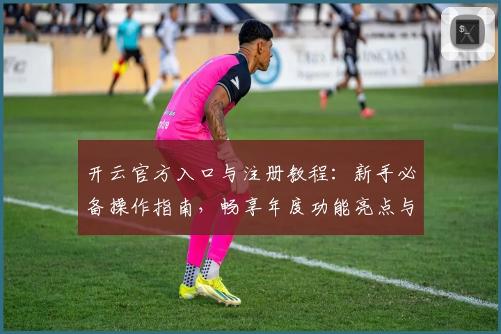 开云官方入口与注册教程：新手必备操作指南，畅享年度功能亮点与极速体验