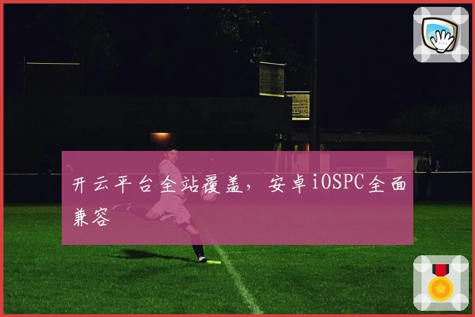 开云平台全站覆盖，安卓iOSPC全面兼容
