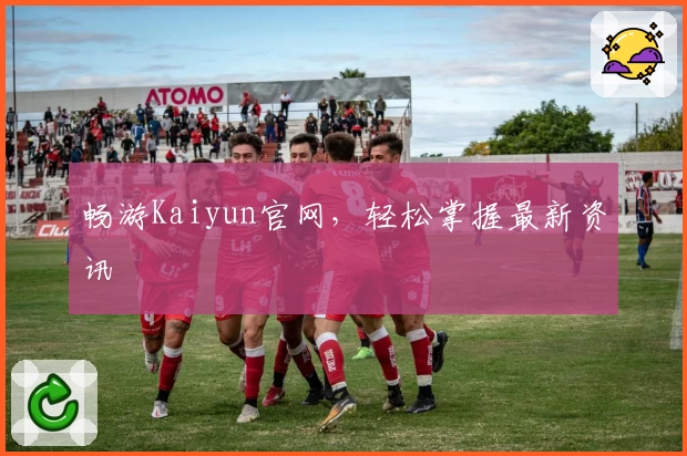 畅游Kaiyun官网，轻松掌握最新资讯