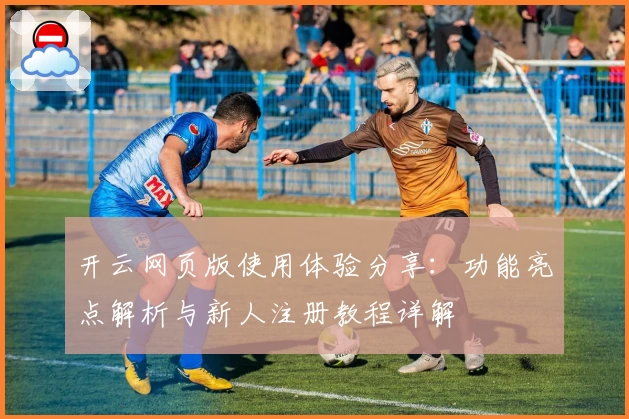 开云网页版使用体验分享:功能亮点解析与新人注册教程详解