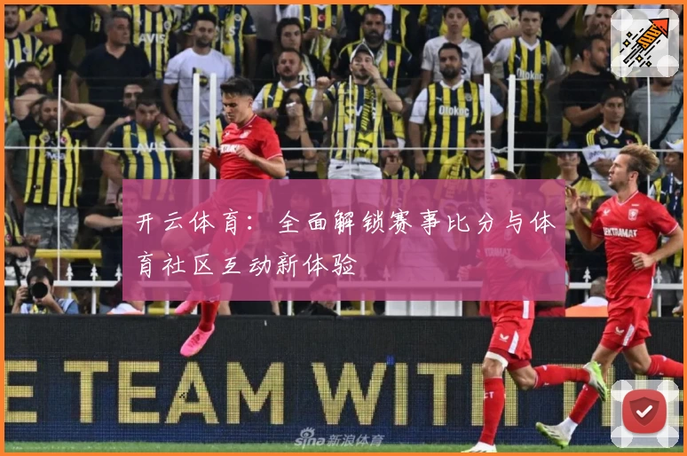 开云体育：全面解锁赛事比分与体育社区互动新体验