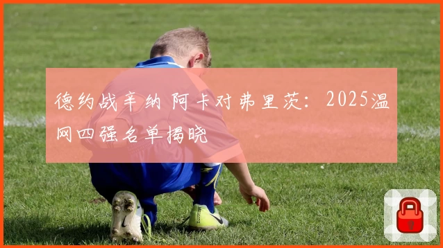 德约战辛纳 阿卡对弗里茨：2025温网四强名单揭晓