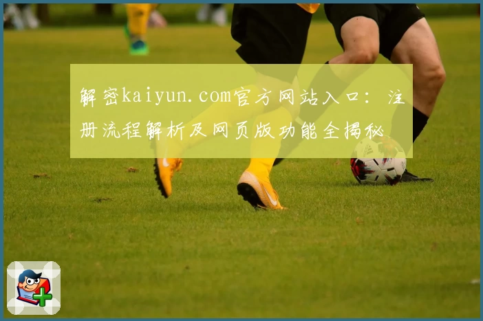 解密kaiyun.com官方网站入口:注册流程解析及网页版功能全揭秘