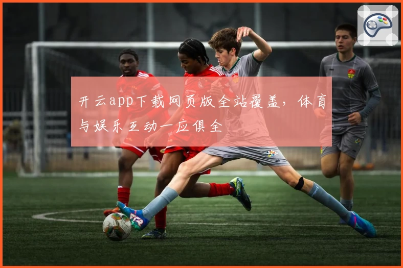 开云app下载网页版全站覆盖，体育与娱乐互动一应俱全