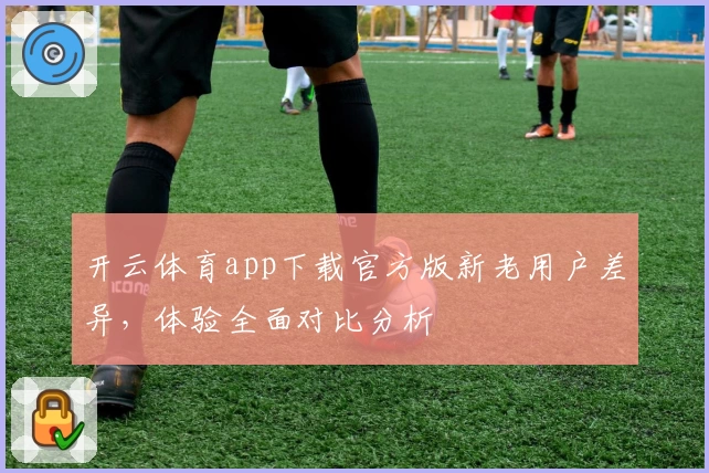 开云体育app下载官方版新老用户差异,体验全面对比分析