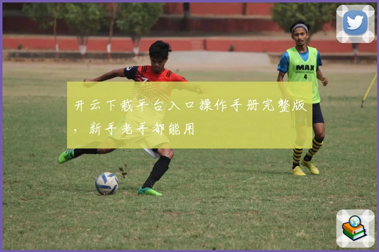 开云下载平台入口操作手册完整版,新手老手都能用