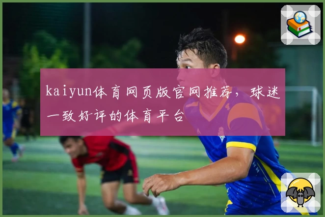 kaiyun体育网页版官网推荐，球迷一致好评的体育平台